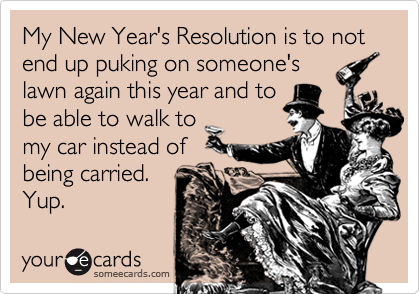 My New Year's Resolution is to not end up puking on someone's
lawn again this year and to
be able to walk to
my car instead of
being carried. 
Yup.
