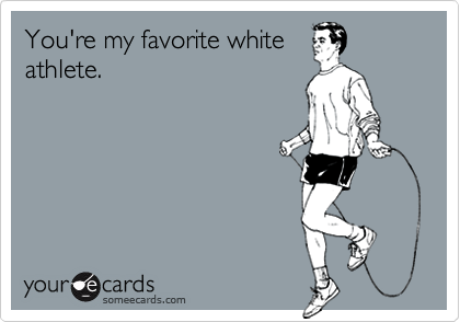 You're my favorite white
athlete.