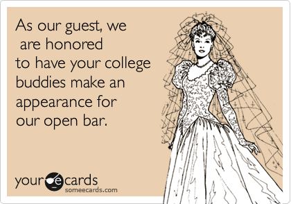 As our guest, we
 are honored
to have your college 
buddies make an
appearance for
our open bar.