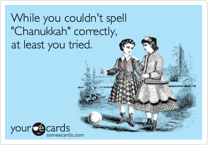 While you couldn't spell "Chanukkah" correctly, 
at least you tried.