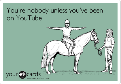 You're nobody unless you've been on YouTube
