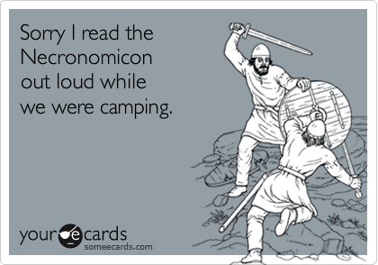 Sorry I read theNecronomiconout loud whilewe were camping.