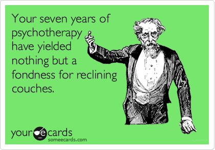 Your seven years of
psychotherapy
have yielded
nothing but a
fondness for reclining
couches.