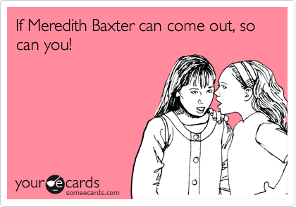 If Meredith Baxter can come out, so can you!