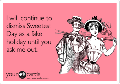 
I will continue to
dismiss Sweetest
Day as a fake
holiday until you
ask me out.