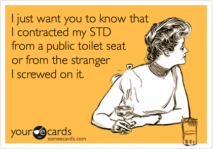 I just want you to know that
I contracted my STD 
from a public toilet seat 
or from the stranger   
I screwed on it.
