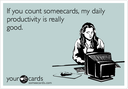 If you count someecards, my daily 
productivity is really 
good.