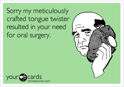 Sorry my meticulously 
crafted tongue twister
resulted in your need
for oral surgery.