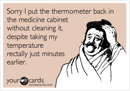 Sorry I Put The Thermometer Back In The Medicine Cabinet Without Cleaning It Despite Taking My Temperature Rectally Just Minutes Earlier Get Well Ecard