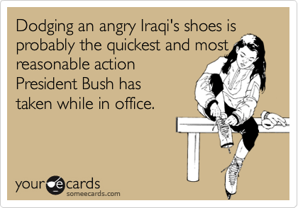 Dodging an angry Iraqi's shoes is probably the quickest and most
reasonable action
President Bush has
taken while in office.
