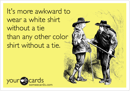 It's more awkward to 
wear a white shirt 
without a tie
than any other color 
shirt without a tie.