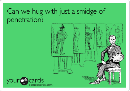 Can we hug with just a smidge of penetration?