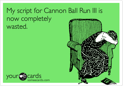My script for Cannon Ball Run III is now completelywasted.