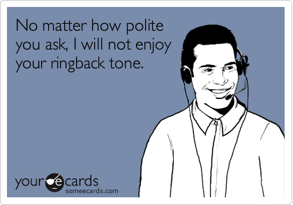 No matter how polite
you ask, I will not enjoy
your ringback tone.
