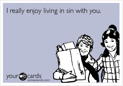 I really enjoy living in sin with you.