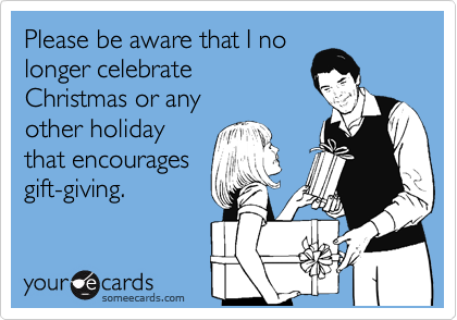 Please be aware that I no
longer celebrate
Christmas or any
other holiday
that encourages
gift-giving.