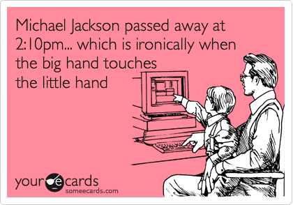Michael Jackson passed away at 2:10pm... which is ironically when
the big hand touches
the little hand