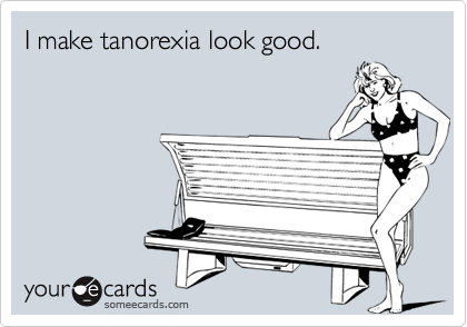 I make tanorexia look good.