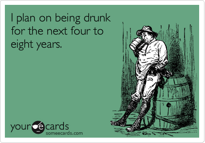 I plan on being drunk 
for the next four to 
eight years.