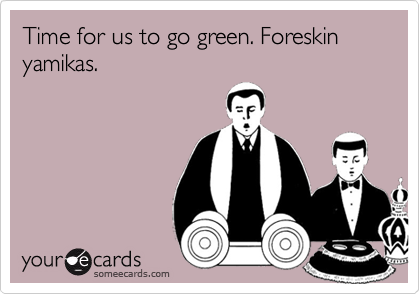 Time for us to go green. Foreskin yamikas. 