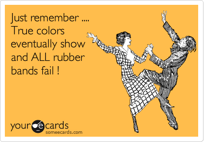 Just remember ....
True colors
eventually show
and ALL rubber
bands fail !
