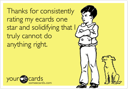 Thanks for consistently
rating my ecards one
star and solidifying that I
truly cannot do
anything right.