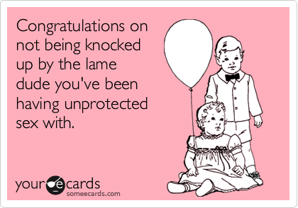Congratulations on
not being knocked
up by the lame
dude you've been
having unprotected
sex with.