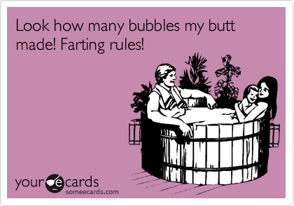 Look how many bubbles my butt made! Farting rules!