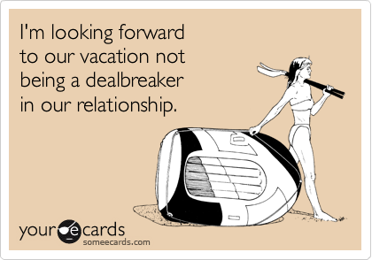 I'm looking forward 
to our vacation not 
being a dealbreaker
in our relationship.