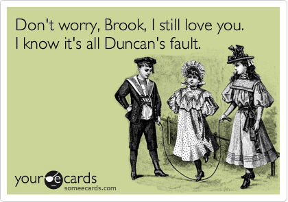 Don't worry, Brook, I still love you.  I know it's all Duncan's fault.