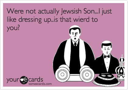 Were not actually Jewsish Son...I just like dressing up..is that wierd to you?