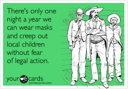 There's only one
night a year we
can wear masks
and creep out
local children
without fear
of legal action.