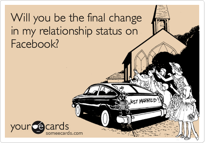 Will you be the final change 
in my relationship status on
Facebook?