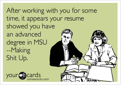 After working with you for some time, it appears your resume showed you have
an advanced
degree in MSU
--Making 
Shit Up.