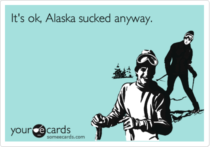 It's ok, Alaska sucked anyway.