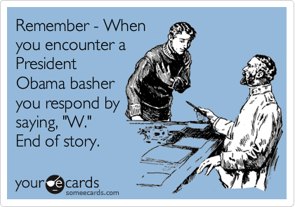 Remember - When
you encounter a
President
Obama basher
you respond by
saying, "W."
End of story.