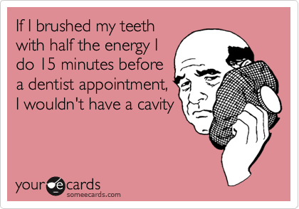 If I brushed my teeth
with half the energy I
do 15 minutes before
a dentist appointment,
I wouldn't have a cavity