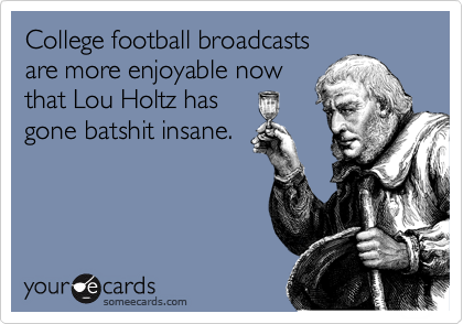 College football broadcasts
are more enjoyable now 
that Lou Holtz has
gone batshit insane.