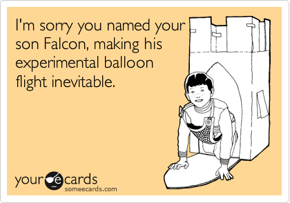 I'm sorry you named your
son Falcon, making his
experimental balloon
flight inevitable.
