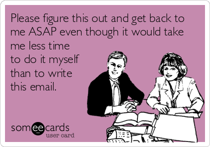 Please figure this out and get back to
me ASAP even though it would take
me less time
to do it myself 
than to write
this email.