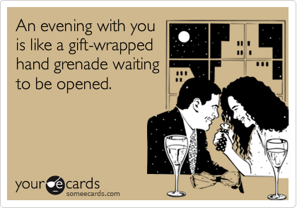 An evening with you
is like a gift-wrapped
hand grenade waiting
to be opened.