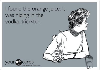 I found the orange juice, it
was hiding in the
vodka...trickster. 