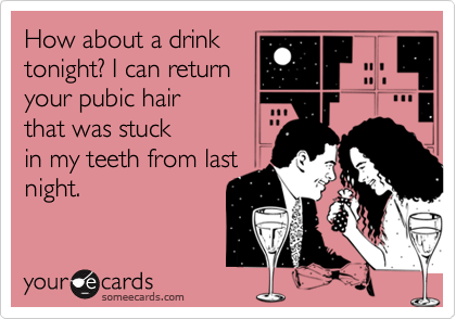 How about a drinktonight? I can returnyour pubic hairthat was stuckin my teeth from lastnight.