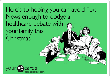 Here's to hoping you can avoid Fox News enough to dodge a healthcare debate with 
your family this
Christmas.
