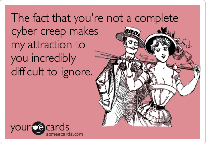 The fact that you're not a complete cyber creep makes
my attraction to
you incredibly
difficult to ignore.