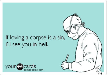 If loving a corpse is a sin,i'll see you in hell.