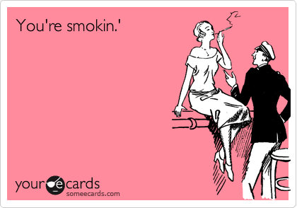 You're smokin.'