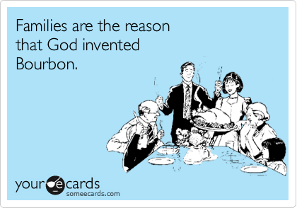 Families are the reason
that God invented
Bourbon.