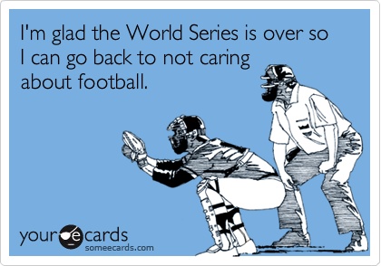 I'm glad the World Series is over so I can go back to not caring
about football.