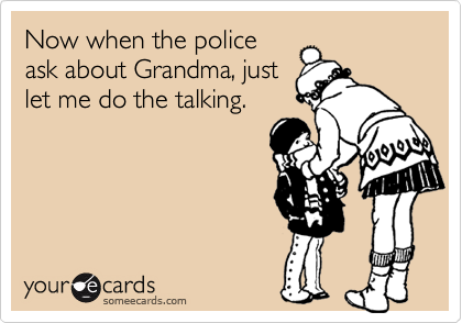 Now when the policeask about Grandma, justlet me do the talking.
